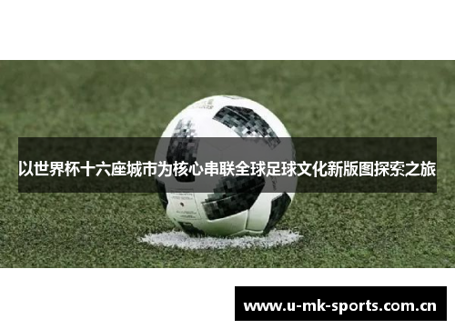 以世界杯十六座城市为核心串联全球足球文化新版图探索之旅 以世界杯十六座城市为核心串联全球足球文化新版图探索之旅