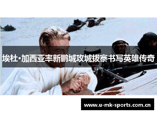 埃杜·加西亚率新鹏城攻城拔寨书写英雄传奇 埃杜·加西亚率新鹏城攻城拔寨书写英雄传奇